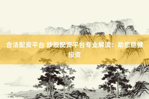 合法配资平台 炒股配资平台专业解读：助您稳健投资