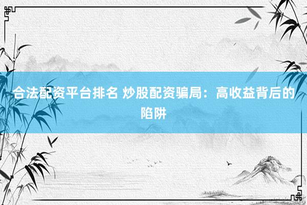 合法配资平台排名 炒股配资骗局：高收益背后的陷阱