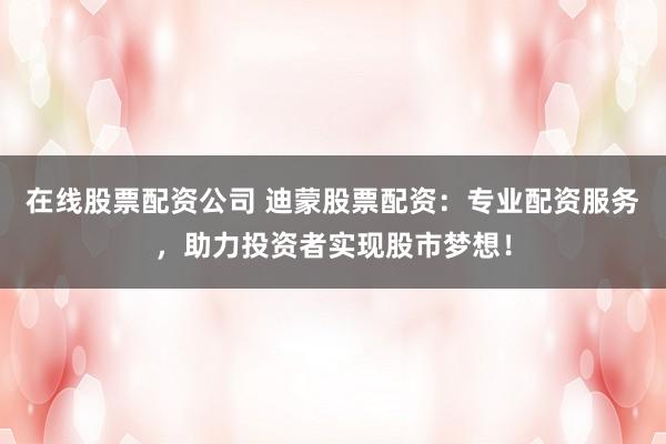 在线股票配资公司 迪蒙股票配资：专业配资服务，助力投资者实现股市梦想！