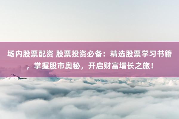 场内股票配资 股票投资必备：精选股票学习书籍，掌握股市奥秘，开启财富增长之旅！