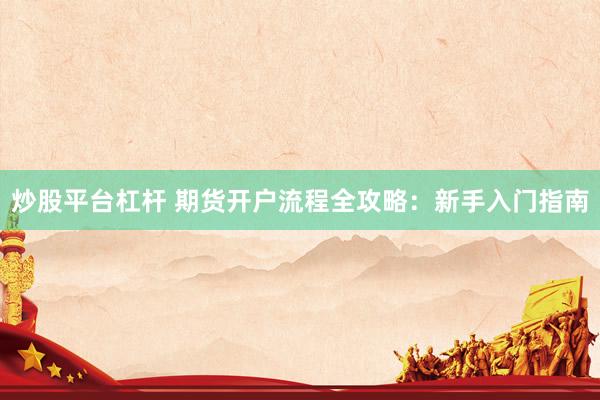 炒股平台杠杆 期货开户流程全攻略：新手入门指南