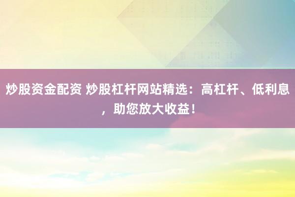 炒股资金配资 炒股杠杆网站精选：高杠杆、低利息，助您放大收益！