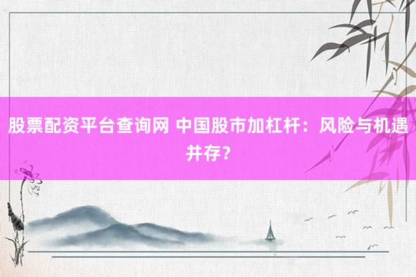 股票配资平台查询网 中国股市加杠杆：风险与机遇并存？