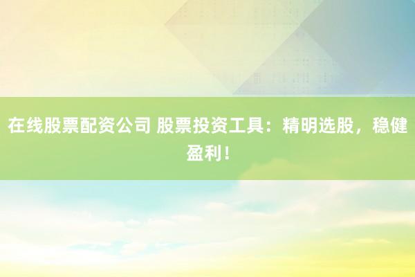在线股票配资公司 股票投资工具：精明选股，稳健盈利！