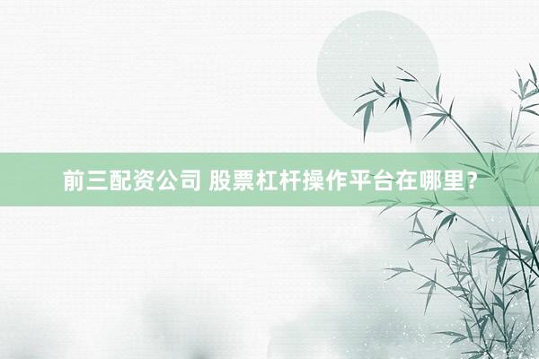 前三配资公司 股票杠杆操作平台在哪里？
