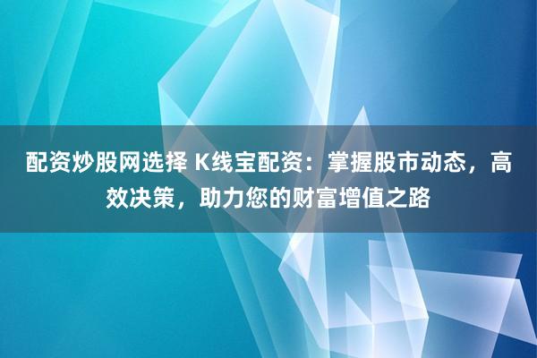 配资炒股网选择 K线宝配资：掌握股市动态，高效决策，助力您的财富增值之路