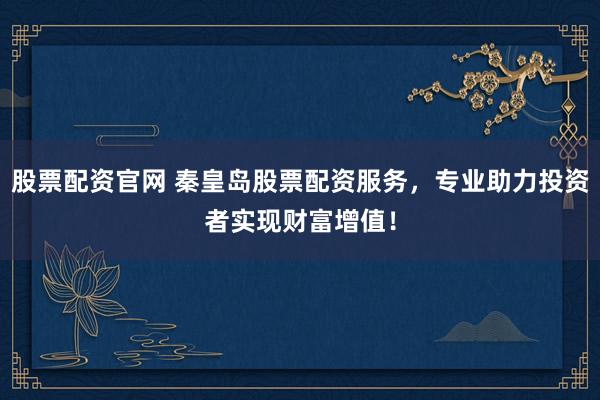 股票配资官网 秦皇岛股票配资服务，专业助力投资者实现财富增值！