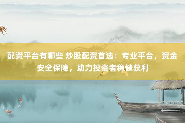 配资平台有哪些 炒股配资首选：专业平台，资金安全保障，助力投资者稳健获利