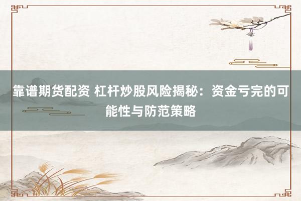 靠谱期货配资 杠杆炒股风险揭秘：资金亏完的可能性与防范策略