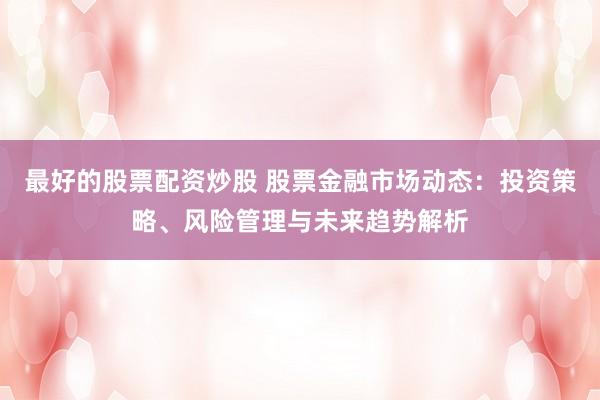 最好的股票配资炒股 股票金融市场动态：投资策略、风险管理与未来趋势解析