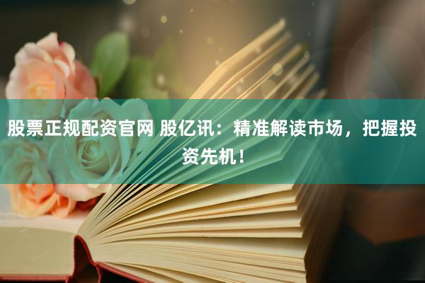 股票正规配资官网 股亿讯：精准解读市场，把握投资先机！