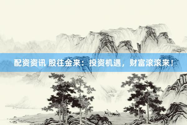 配资资讯 股往金来：投资机遇，财富滚滚来！
