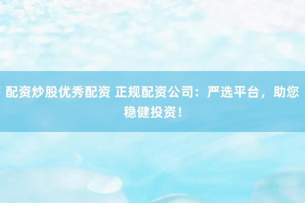 配资炒股优秀配资 正规配资公司：严选平台，助您稳健投资！