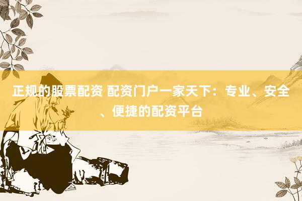 正规的股票配资 配资门户一家天下：专业、安全、便捷的配资平台