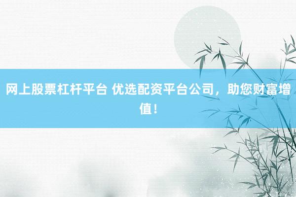 网上股票杠杆平台 优选配资平台公司，助您财富增值！
