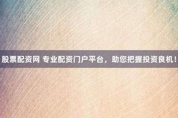 股票配资网 专业配资门户平台，助您把握投资良机！