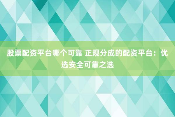 股票配资平台哪个可靠 正规分成的配资平台：优选安全可靠之选