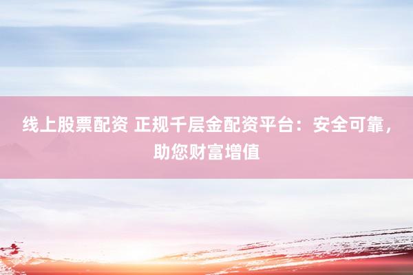 线上股票配资 正规千层金配资平台：安全可靠，助您财富增值