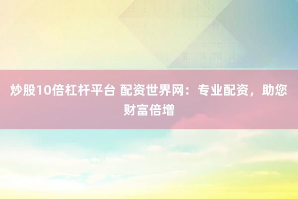 炒股10倍杠杆平台 配资世界网：专业配资，助您财富倍增