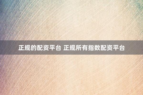 正规的配资平台 正规所有指数配资平台