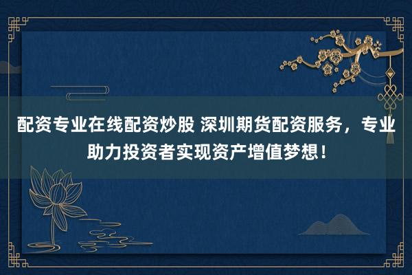 配资专业在线配资炒股 深圳期货配资服务，专业助力投资者实现资产增值梦想！