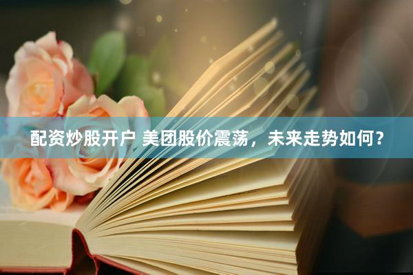 配资炒股开户 美团股价震荡，未来走势如何？