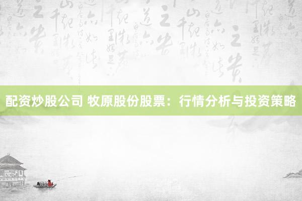 配资炒股公司 牧原股份股票：行情分析与投资策略