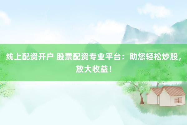 线上配资开户 股票配资专业平台：助您轻松炒股，放大收益！