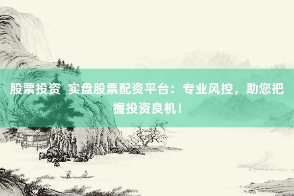 股票投资  实盘股票配资平台：专业风控，助您把握投资良机！
