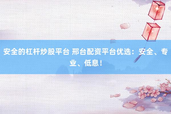 安全的杠杆炒股平台 邢台配资平台优选：安全、专业、低息！