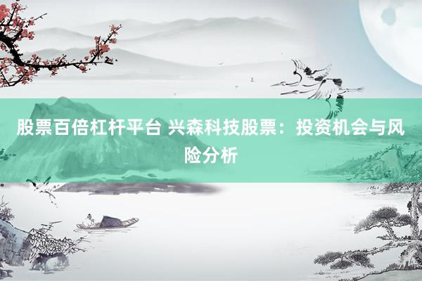股票百倍杠杆平台 兴森科技股票：投资机会与风险分析