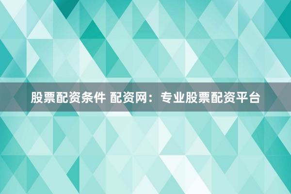 股票配资条件 配资网：专业股票配资平台
