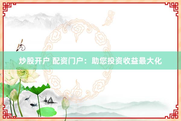 炒股开户 配资门户：助您投资收益最大化